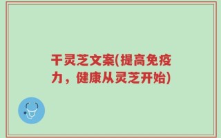 干灵芝文案(提高免疫力，健康从灵芝开始)