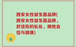 西安女性益生菌品牌(西安女性益生菌品牌，舒适你的私处，拥抱自信与健康)