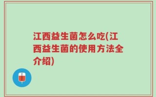 江西益生菌怎么吃(江西益生菌的使用方法全介绍)