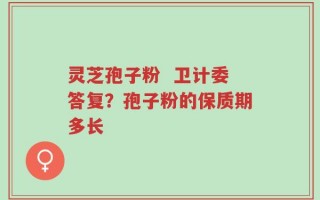 灵芝孢子粉  卫计委答复？孢子粉的保质期多长