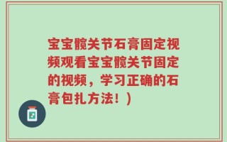 宝宝髋关节石膏固定视频观看宝宝髋关节固定的视频，学习正确的石膏包扎方法！)