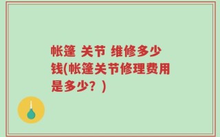 帐篷 关节 维修多少钱(帐篷关节修理费用是多少？)