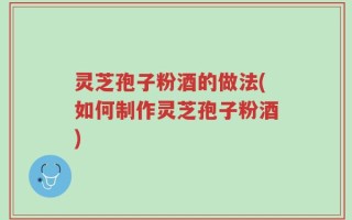 灵芝孢子粉酒的做法(如何制作灵芝孢子粉酒)