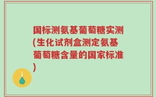 国标测氨基葡萄糖实测(生化试剂盒测定氨基葡萄糖含量的国家标准)