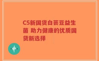 C5新国货白芸豆益生菌 助力健康的优质国货新选择