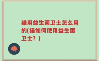 猫用益生菌卫士怎么用的(猫如何使用益生菌卫士？)