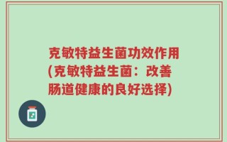 克敏特益生菌功效作用(克敏特益生菌：改善肠道健康的良好选择)