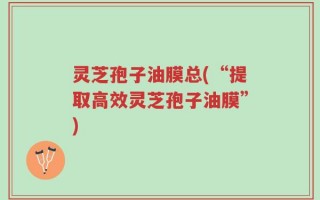 灵芝孢子油膜总(“提取高效灵芝孢子油膜”)