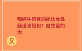 喝纯牛奶真的能让女性肠道更轻松？益生菌的大