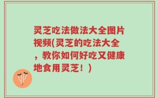 灵芝吃法做法大全图片视频(灵芝的吃法大全，教你如何好吃又健康地食用灵芝！)