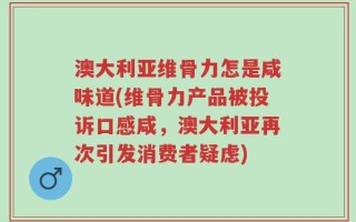 澳大利亚维骨力怎是咸味道(维骨力产品被投诉口感咸，澳大利亚再次引发消费者疑虑)
