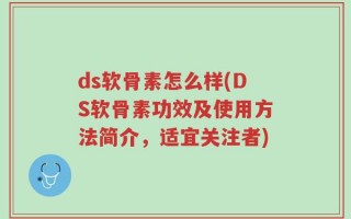 ds软骨素怎么样(DS软骨素功效及使用方法简介，适宜关注者)
