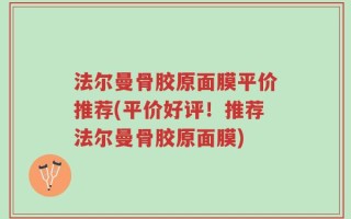 法尔曼骨胶原面膜平价推荐(平价好评！推荐法尔曼骨胶原面膜)