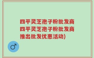 四平灵芝孢子粉批发商四平灵芝孢子粉批发商推出批发优惠活动)