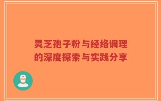 灵芝孢子粉与经络调理的深度探索与实践分享