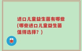 进口儿童益生菌有哪些(哪些进口儿童益生菌值得选择？)
