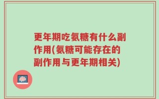 更年期吃氨糖有什么副作用(氨糖可能存在的副作用与更年期相关)