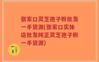 张家口灵芝孢子粉批发一手货源(张家口实体店批发纯正灵芝孢子粉一手货源)