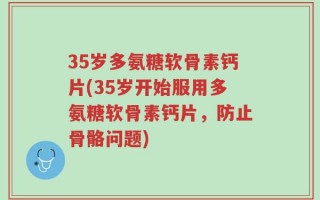 35岁多氨糖软骨素钙片(35岁开始服用多氨糖软骨素钙片，防止骨骼问题)
