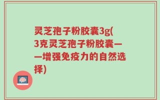 灵芝孢子粉胶囊3g(3克灵芝孢子粉胶囊——增强免疫力的自然选择)