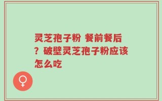 灵芝孢子粉 餐前餐后？破壁灵芝孢子粉应该怎么吃