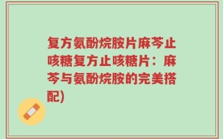 复方氨酚烷胺片麻芩止咳糖复方止咳糖片：麻芩与氨酚烷胺的完美搭配)