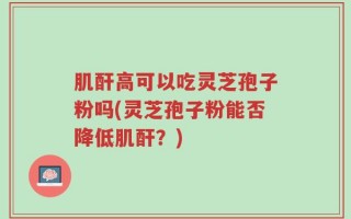 肌酐高可以吃灵芝孢子粉吗(灵芝孢子粉能否降低肌酐？)
