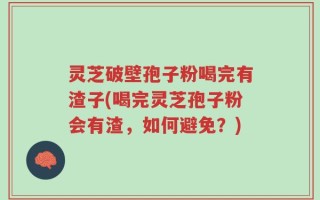灵芝破壁孢子粉喝完有渣子(喝完灵芝孢子粉会有渣，如何避免？)