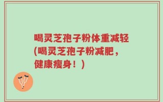 喝灵芝孢子粉体重减轻(喝灵芝孢子粉减肥，健康瘦身！)