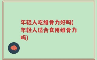 年轻人吃维骨力好吗(年轻人适合食用维骨力吗)
