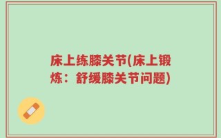 床上练膝关节(床上锻炼：舒缓膝关节问题)