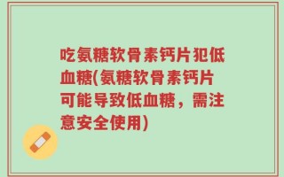 吃氨糖软骨素钙片犯低血糖(氨糖软骨素钙片可能导致低血糖，需注意安全使用)