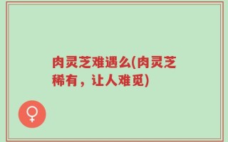 肉灵芝难遇么(肉灵芝稀有，让人难觅)