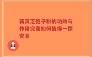 新灵芝孢子粉的功效与作用究竟如何值得一探究竟