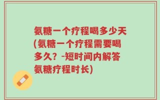 氨糖一个疗程喝多少天(氨糖一个疗程需要喝多久？-短时间内解答氨糖疗程时长)
