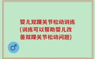 婴儿双踝关节松动训练(训练可以帮助婴儿改善双踝关节松动问题)