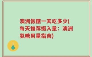 澳洲氨糖一天吃多少(每天推荐摄入量：澳洲氨糖用量指南)
