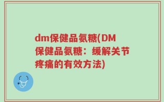 dm保健品氨糖(DM保健品氨糖：缓解关节疼痛的有效方法)