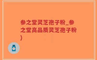 参之堂灵芝孢子粉_参之堂高品质灵芝孢子粉)