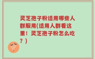 灵芝孢子粉适用哪些人群服用(适用人群看这里！灵芝孢子粉怎么吃？)