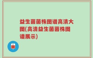 益生菌菌株图谱高清大图(高清益生菌菌株图谱展示)