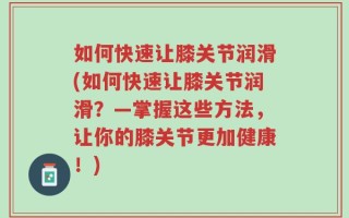 如何快速让膝关节润滑(如何快速让膝关节润滑？—掌握这些方法，让你的膝关节更加健康！)
