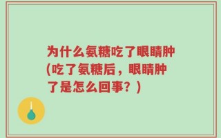 为什么氨糖吃了眼睛肿(吃了氨糖后，眼睛肿了是怎么回事？)