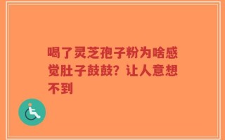 喝了灵芝孢子粉为啥感觉肚子鼓鼓？让人意想不到
