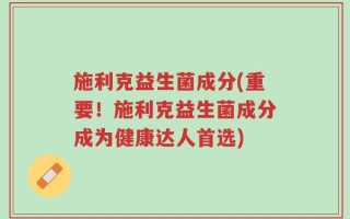 施利克益生菌成分(重要！施利克益生菌成分成为健康达人首选)