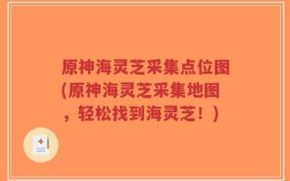 原神海灵芝采集点位图(原神海灵芝采集地图，轻松找到海灵芝！)