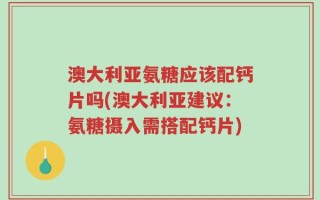 澳大利亚氨糖应该配钙片吗(澳大利亚建议：氨糖摄入需搭配钙片)