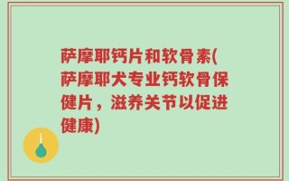 萨摩耶钙片和软骨素(萨摩耶犬专业钙软骨保健片，滋养关节以促进健康)
