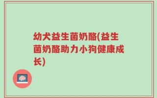 幼犬益生菌奶酪(益生菌奶酪助力小狗健康成长)
