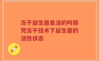 冻干益生菌是活的吗探究冻干技术下益生菌的活性状态